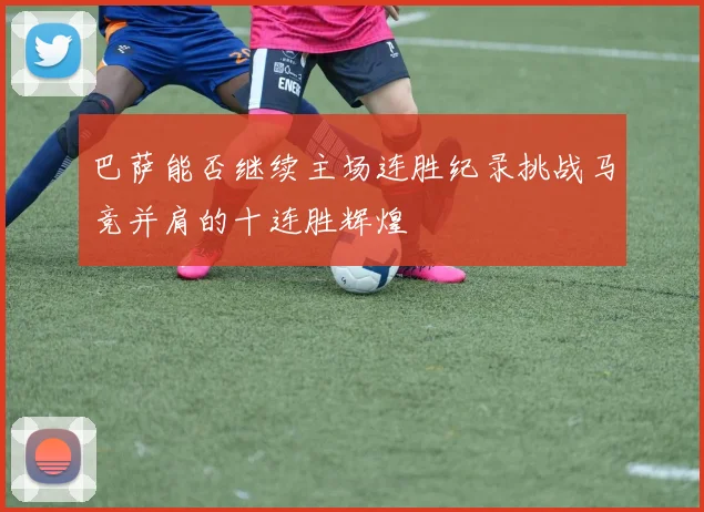 巴萨能否继续主场连胜纪录挑战马竞并肩的十连胜辉煌
