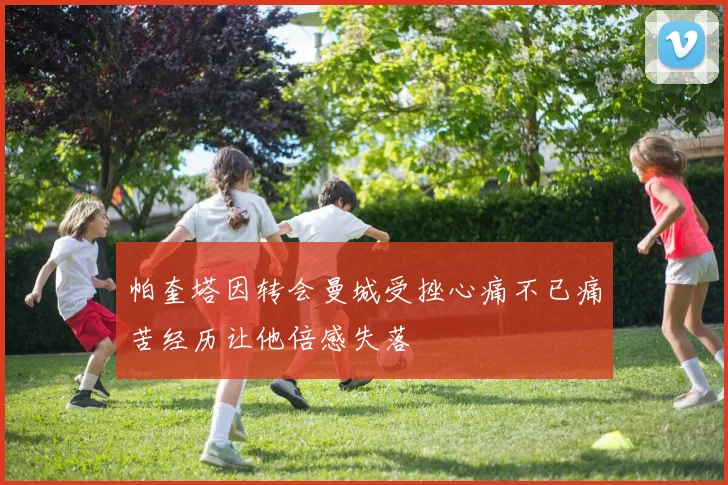 帕奎塔因转会曼城受挫心痛不已痛苦经历让他倍感失落