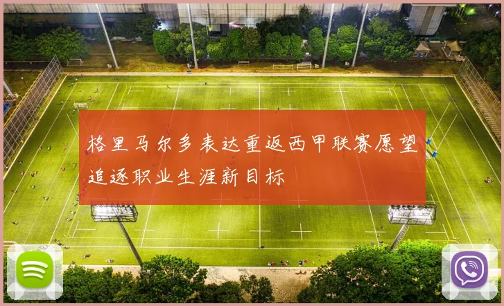 格里马尔多表达重返西甲联赛愿望追逐职业生涯新目标