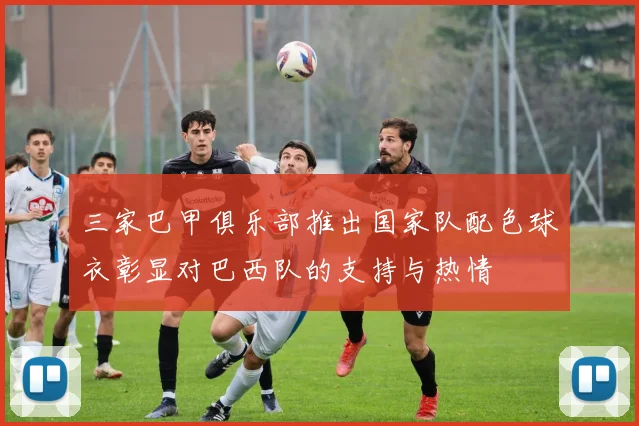 三家巴甲俱乐部推出国家队配色球衣彰显对巴西队的支持与热情