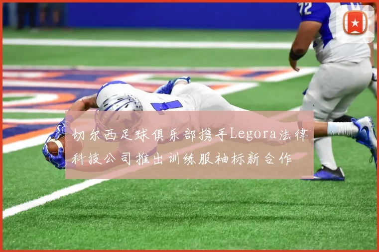 切尔西足球俱乐部携手Legora法律科技公司推出训练服袖标新合作