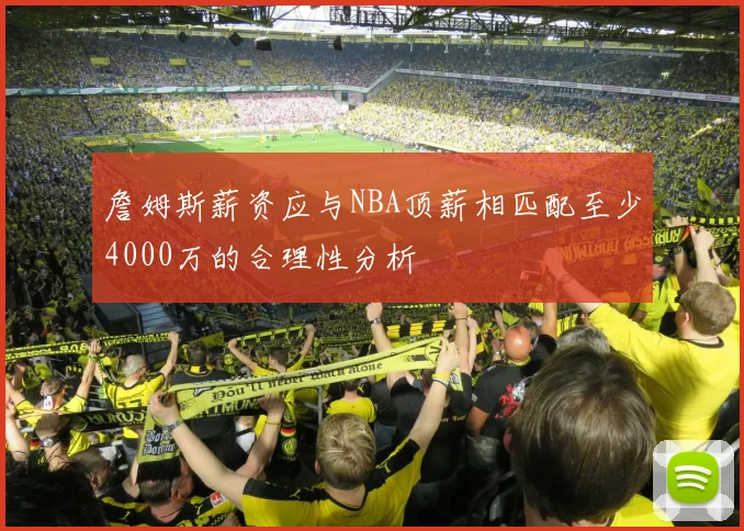 詹姆斯薪资应与NBA顶薪相匹配至少4000万的合理性分析