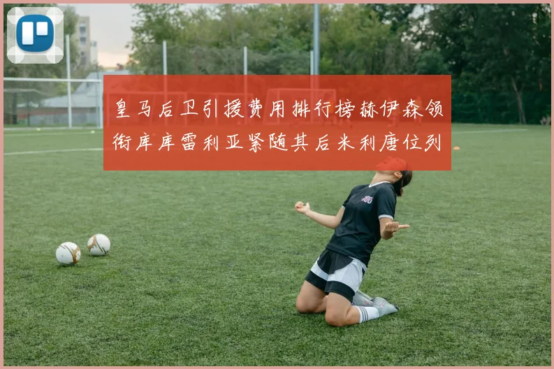 皇马后卫引援费用排行榜赫伊森领衔库库雷利亚紧随其后米利唐位列第三