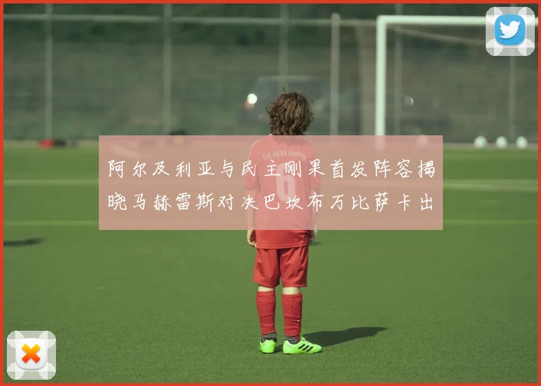 阿尔及利亚与民主刚果首发阵容揭晓马赫雷斯对决巴坎布万比萨卡出战