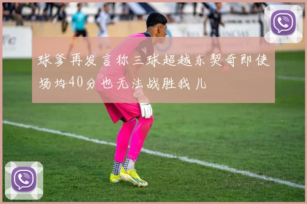 球爹再发言称三球超越东契奇即使场均40分也无法战胜我儿