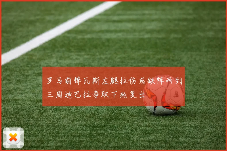 罗马前锋瓦斯左腿拉伤或缺阵两到三周迪巴拉争取下轮复出