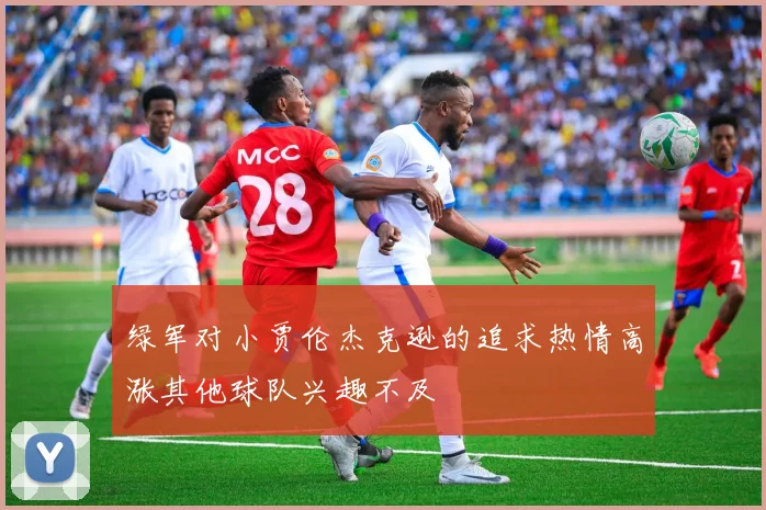 绿军对小贾伦杰克逊的追求热情高涨其他球队兴趣不及